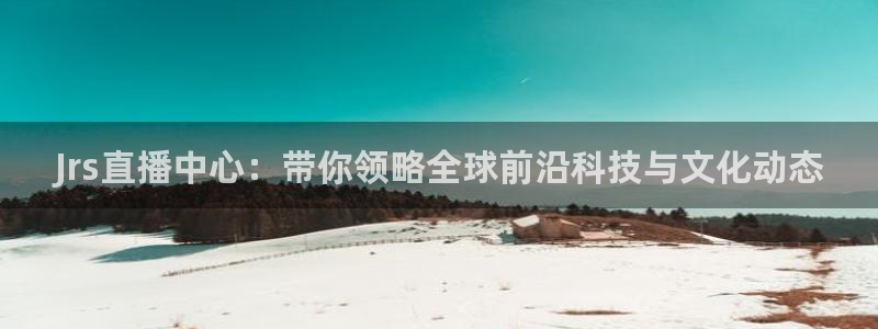24直播网nba直播吧,足球直播五大联赛：Jrs直播中心：带你领略全球前沿科技与文化动态