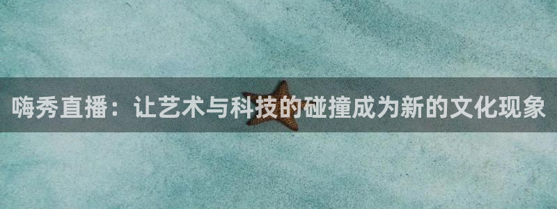 24直播网体育在线直播：嗨秀直播：让艺术与科技的碰撞成为新的文化现象