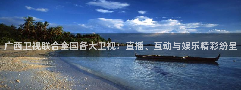 24直播网官网：广西卫视联合全国各大卫视：直播、互动与娱乐精彩纷呈