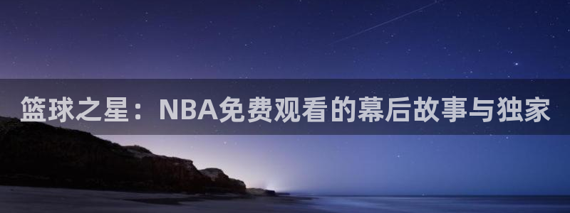 24直播体育直播nba直播：篮球之星：NBA免费观看的幕后故事与独家